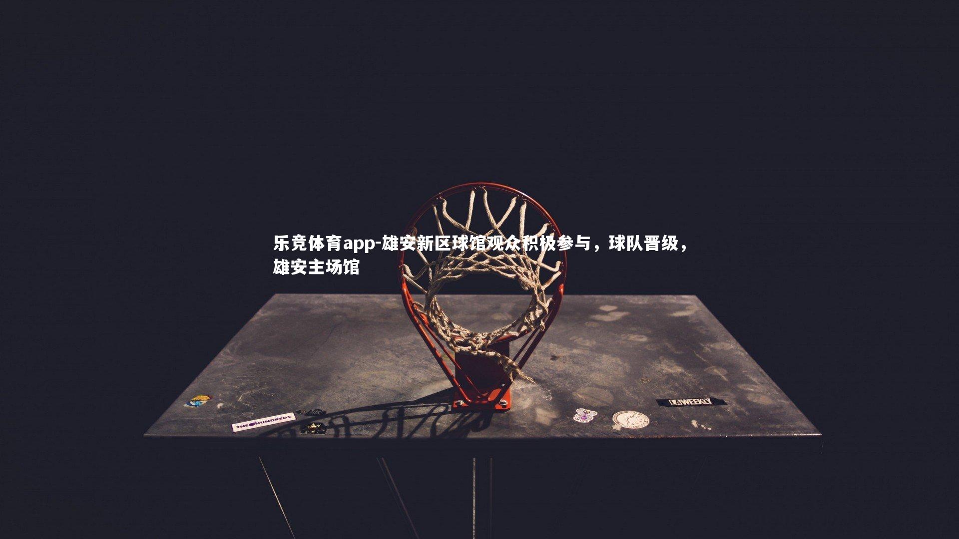 乐竞体育app-雄安新区球馆观众积极参与，球队晋级，雄安主场馆