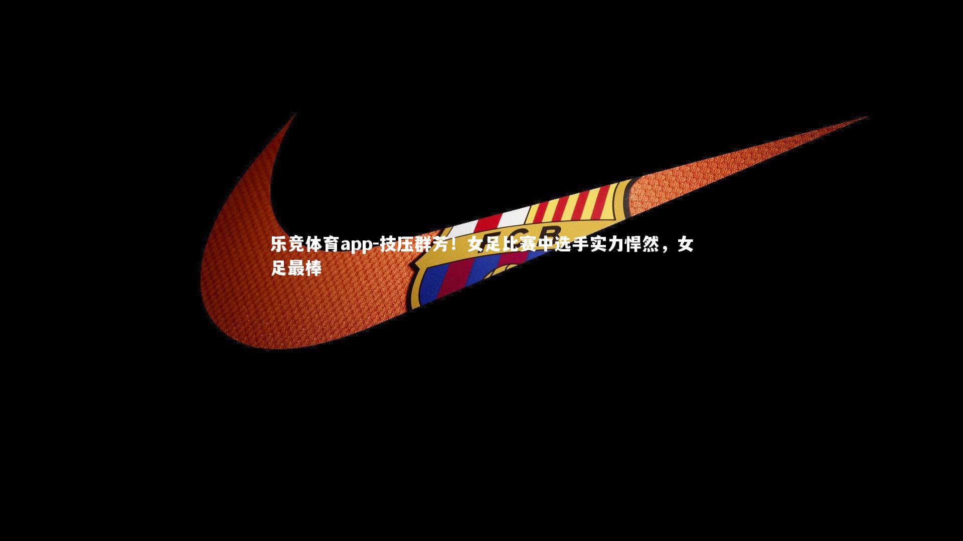 乐竞体育app-技压群芳！女足比赛中选手实力悍然，女足最棒