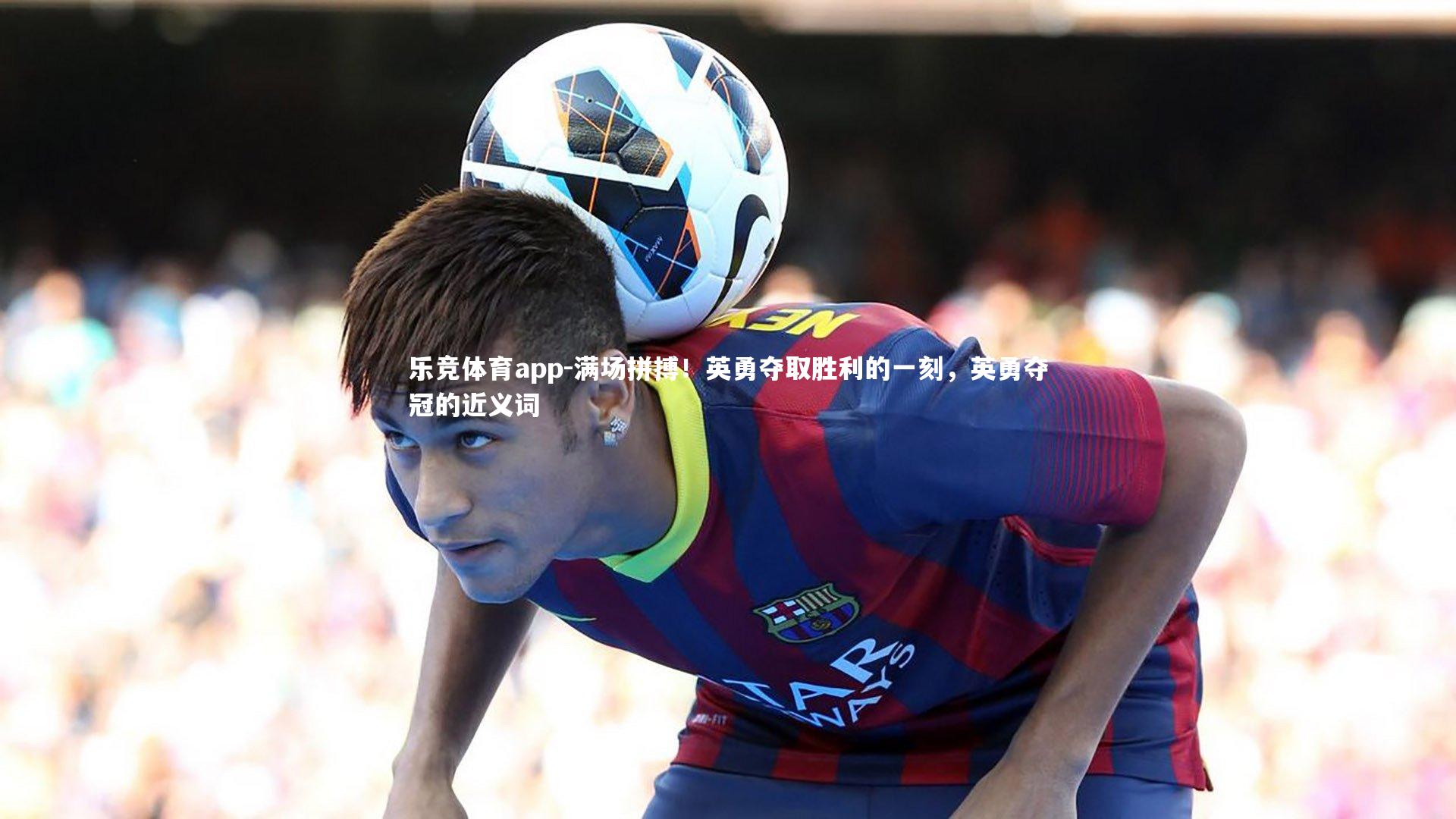 满场拼搏！英勇夺取胜利的一刻，英勇夺冠的近义词