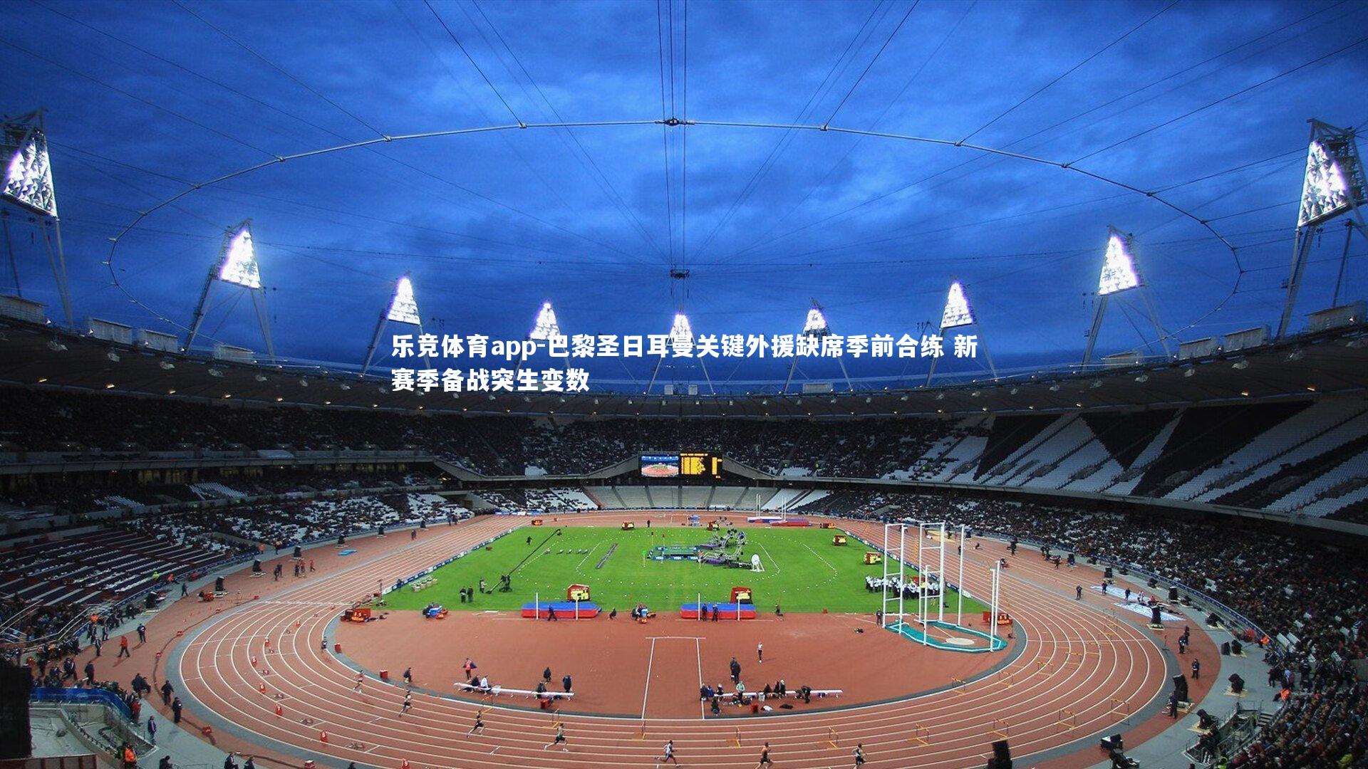 巴黎圣日耳曼关键外援缺席季前合练 新赛季备战突生变数