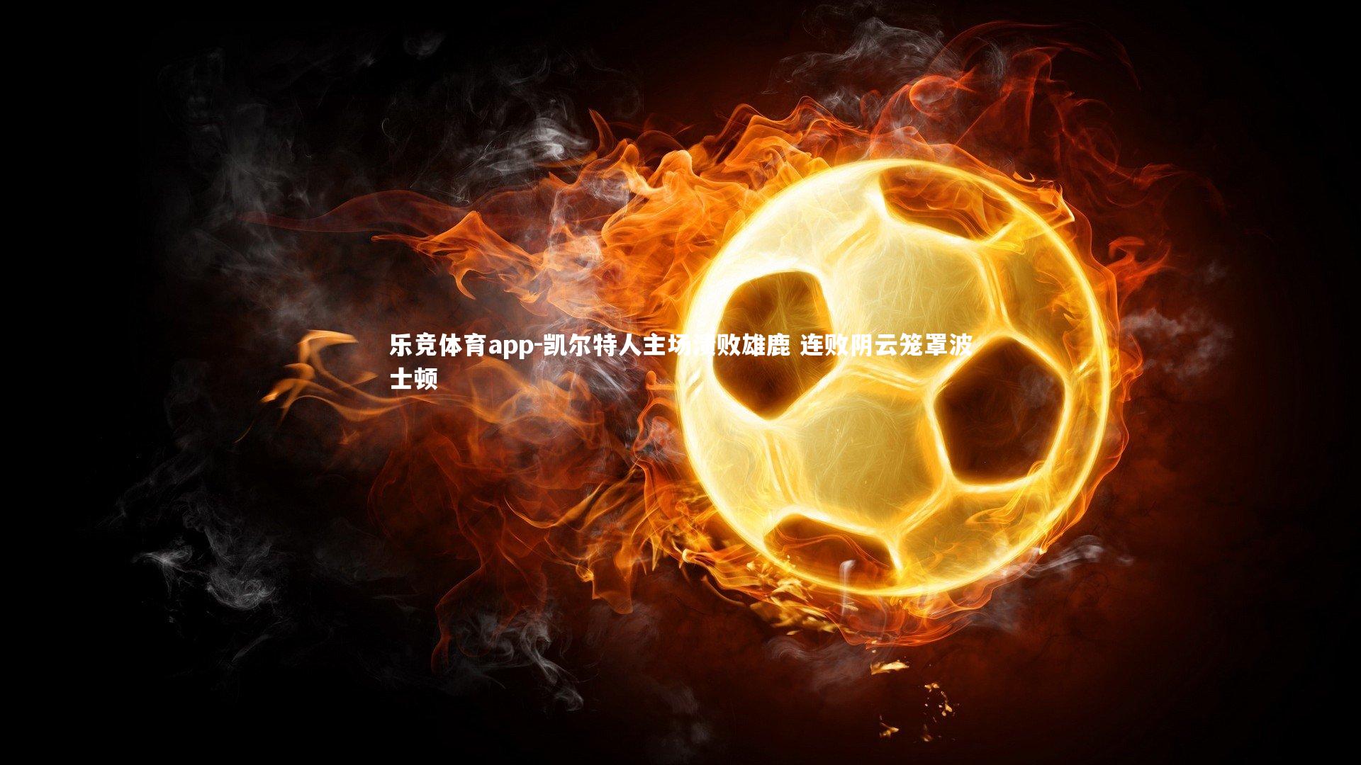 乐竞体育app-凯尔特人主场溃败雄鹿 连败阴云笼罩波士顿