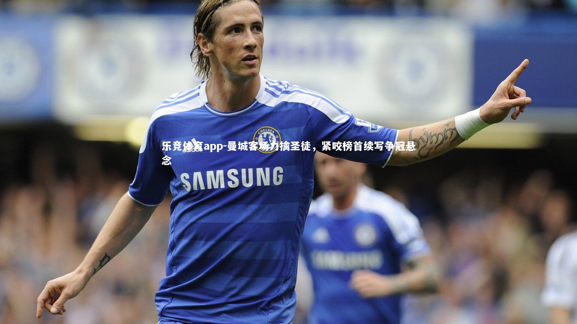 乐竞体育app-曼城客场力擒圣徒，紧咬榜首续写争冠悬念