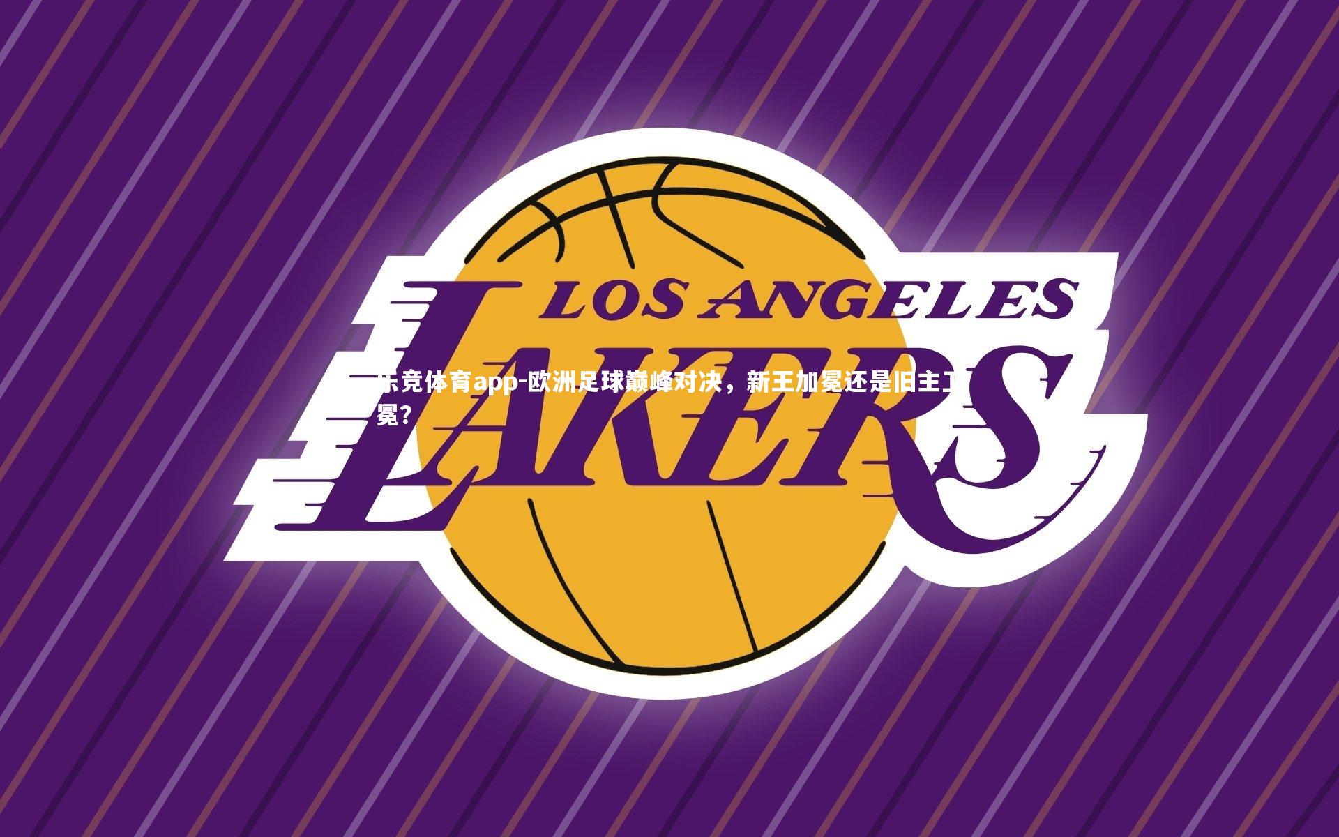 乐竞体育app-欧洲足球巅峰对决，新王加冕还是旧主卫冕？